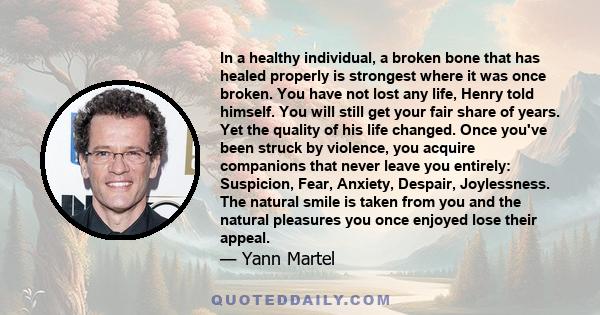 In a healthy individual, a broken bone that has healed properly is strongest where it was once broken. You have not lost any life, Henry told himself. You will still get your fair share of years. Yet the quality of his