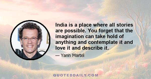 India is a place where all stories are possible. You forget that the imagination can take hold of anything and contemplate it and love it and describe it.