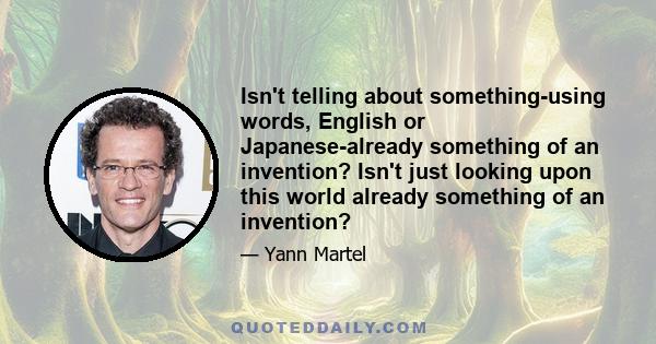 Isn't telling about something-using words, English or Japanese-already something of an invention? Isn't just looking upon this world already something of an invention?