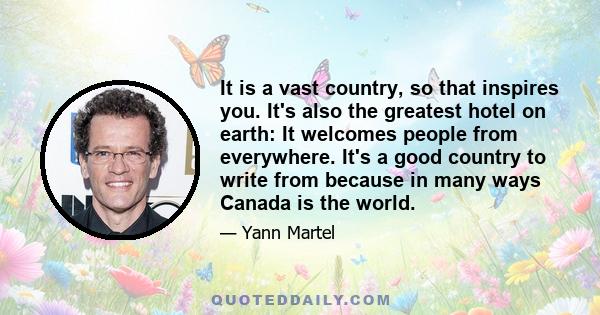 It is a vast country, so that inspires you. It's also the greatest hotel on earth: It welcomes people from everywhere. It's a good country to write from because in many ways Canada is the world.