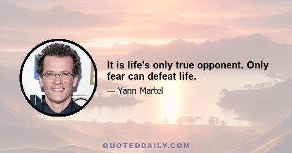 It is life's only true opponent. Only fear can defeat life.