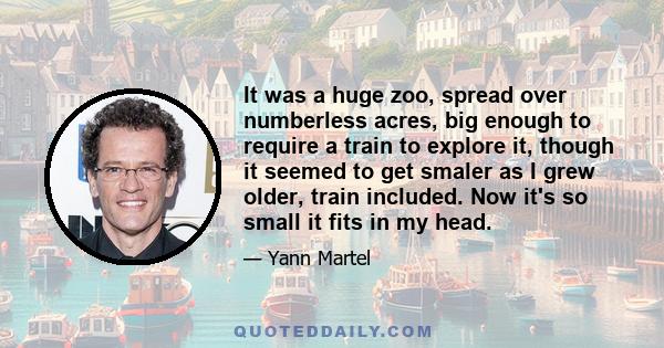 It was a huge zoo, spread over numberless acres, big enough to require a train to explore it, though it seemed to get smaler as I grew older, train included. Now it's so small it fits in my head.