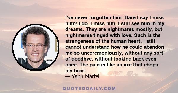 I've never forgotten him. Dare I say I miss him? I do. I miss him. I still see him in my dreams. They are nightmares mostly, but nightmares tinged with love. Such is the strangeness of the human heart. I still cannot