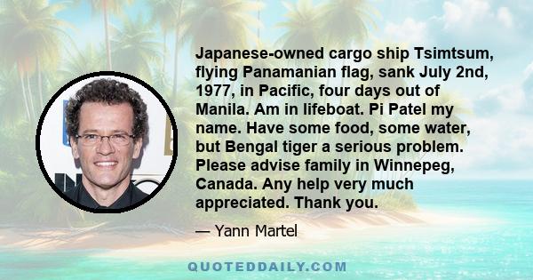 Japanese-owned cargo ship Tsimtsum, flying Panamanian flag, sank July 2nd, 1977, in Pacific, four days out of Manila. Am in lifeboat. Pi Patel my name. Have some food, some water, but Bengal tiger a serious problem.