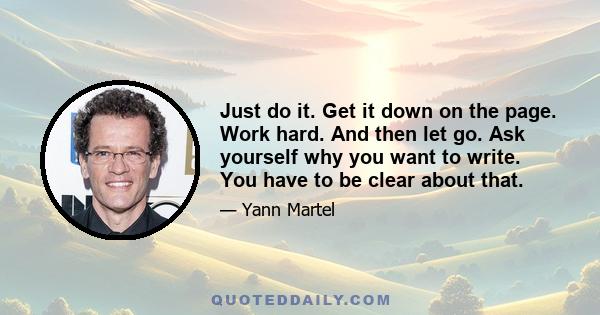 Just do it. Get it down on the page. Work hard. And then let go. Ask yourself why you want to write. You have to be clear about that.