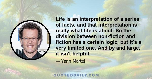 Life is an interpretation of a series of facts, and that interpretation is really what life is about. So the division between non-fiction and fiction has a certain logic, but it's a very limited one. And by and large,