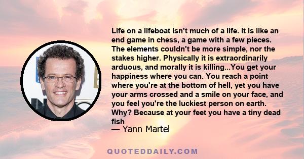 Life on a lifeboat isn't much of a life. It is like an end game in chess, a game with a few pieces. The elements couldn't be more simple, nor the stakes higher. Physically it is extraordinarily arduous, and morally it