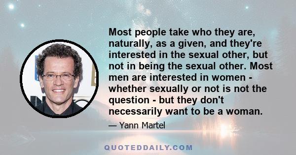 Most people take who they are, naturally, as a given, and they're interested in the sexual other, but not in being the sexual other. Most men are interested in women - whether sexually or not is not the question - but