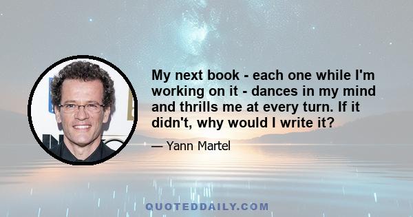 My next book - each one while I'm working on it - dances in my mind and thrills me at every turn. If it didn't, why would I write it?