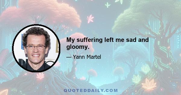 My suffering left me sad and gloomy.