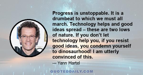 Progress is unstoppable. It is a drumbeat to which we must all march. Technology helps and good ideas spread – these are two lows of nature. If you don’t let technology help you, if you resist good ideas, you condemn