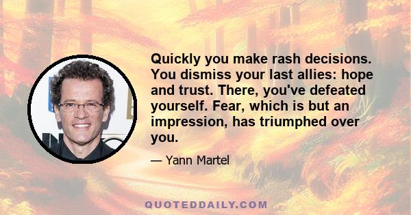 Quickly you make rash decisions. You dismiss your last allies: hope and trust. There, you've defeated yourself. Fear, which is but an impression, has triumphed over you.