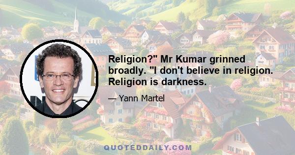 Religion? Mr Kumar grinned broadly. I don't believe in religion. Religion is darkness.