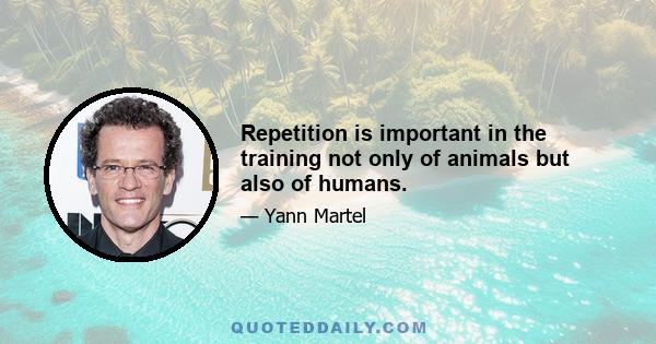 Repetition is important in the training not only of animals but also of humans.