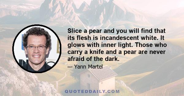 Slice a pear and you will find that its flesh is incandescent white. It glows with inner light. Those who carry a knife and a pear are never afraid of the dark.