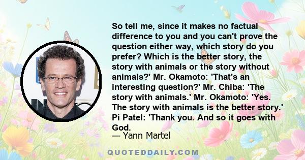 So tell me, since it makes no factual difference to you and you can't prove the question either way, which story do you prefer? Which is the better story, the story with animals or the story without animals?' Mr.