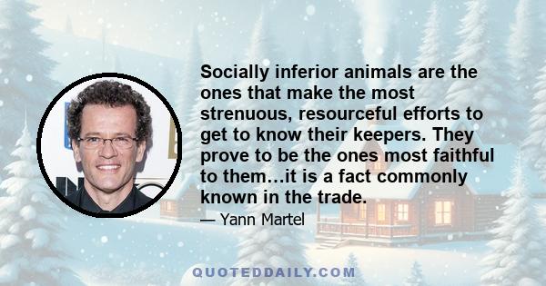 Socially inferior animals are the ones that make the most strenuous, resourceful efforts to get to know their keepers. They prove to be the ones most faithful to them…it is a fact commonly known in the trade.