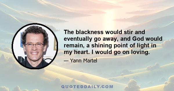 The blackness would stir and eventually go away, and God would remain, a shining point of light in my heart. I would go on loving.