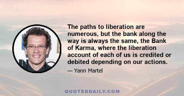 The paths to liberation are numerous, but the bank along the way is always the same, the Bank of Karma, where the liberation account of each of us is credited or debited depending on our actions.