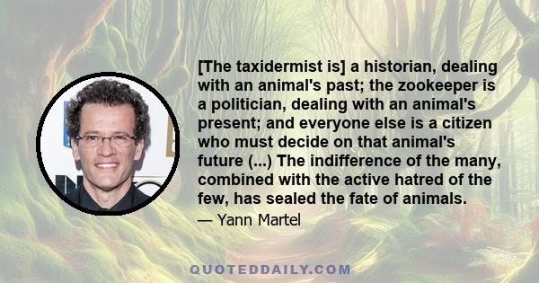 [The taxidermist is] a historian, dealing with an animal's past; the zookeeper is a politician, dealing with an animal's present; and everyone else is a citizen who must decide on that animal's future (...) The