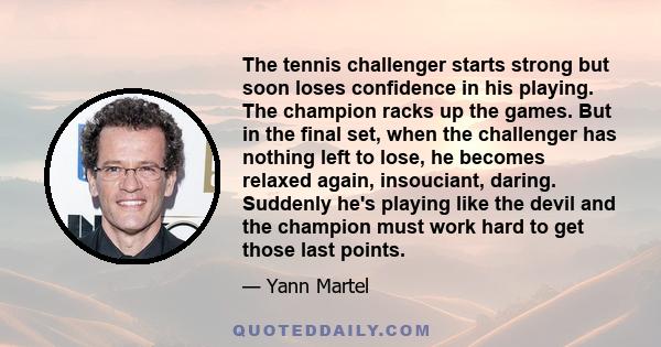 The tennis challenger starts strong but soon loses confidence in his playing. The champion racks up the games. But in the final set, when the challenger has nothing left to lose, he becomes relaxed again, insouciant,