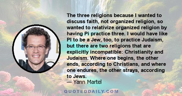 The three religions because I wanted to discuss faith, not organized religion, so wanted to relativize organized religion by having Pi practice three. I would have like PI to be a Jew, too, to practice Judaism, but