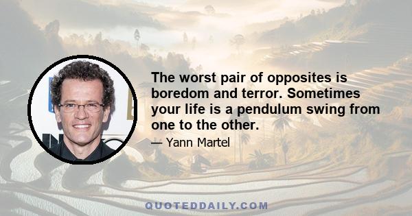 The worst pair of opposites is boredom and terror. Sometimes your life is a pendulum swing from one to the other.