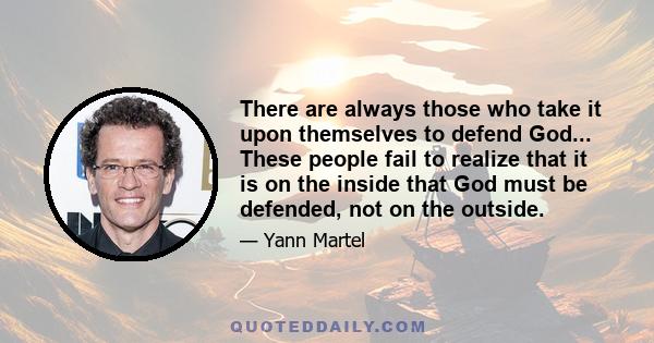 There are always those who take it upon themselves to defend God... These people fail to realize that it is on the inside that God must be defended, not on the outside.