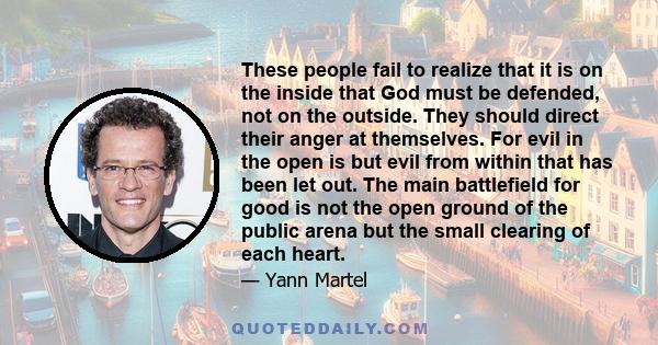 These people fail to realize that it is on the inside that God must be defended, not on the outside. They should direct their anger at themselves. For evil in the open is but evil from within that has been let out. The