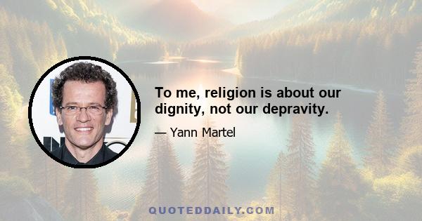 To me, religion is about our dignity, not our depravity.