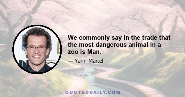 We commonly say in the trade that the most dangerous animal in a zoo is Man.