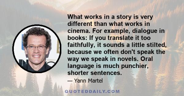 What works in a story is very different than what works in cinema. For example, dialogue in books: If you translate it too faithfully, it sounds a little stilted, because we often don't speak the way we speak in novels. 