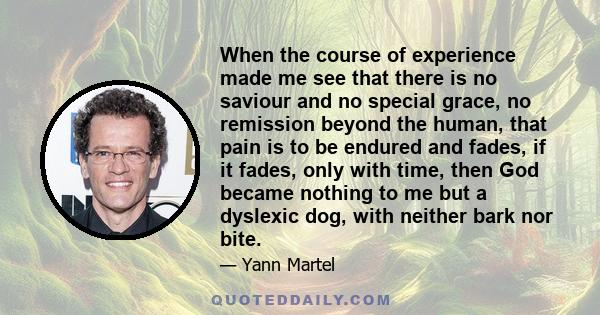 When the course of experience made me see that there is no saviour and no special grace, no remission beyond the human, that pain is to be endured and fades, if it fades, only with time, then God became nothing to me