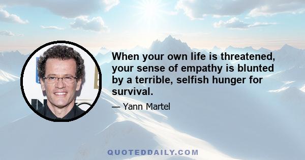 When your own life is threatened, your sense of empathy is blunted by a terrible, selfish hunger for survival.