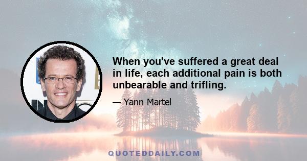 When you've suffered a great deal in life, each additional pain is both unbearable and trifling.