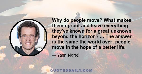 Why do people move? What makes them uproot and leave everything they've known for a great unknown beyond the horizon? ... The answer is the same the world over: people move in the hope of a better life.