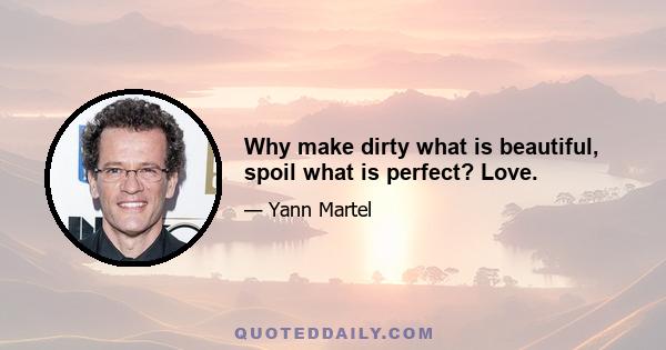 Why make dirty what is beautiful, spoil what is perfect? Love.