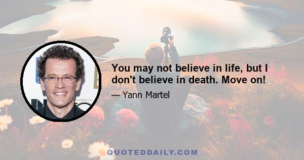 You may not believe in life, but I don't believe in death. Move on!