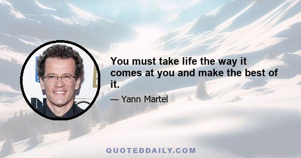 You must take life the way it comes at you and make the best of it.