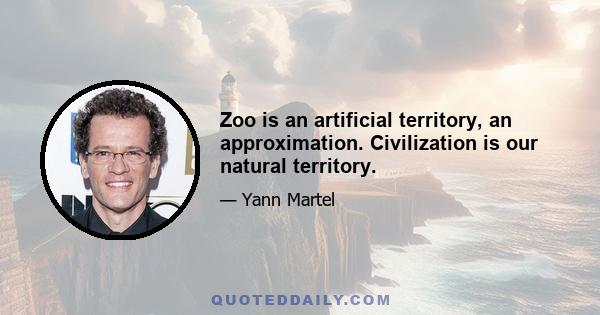 Zoo is an artificial territory, an approximation. Civilization is our natural territory.