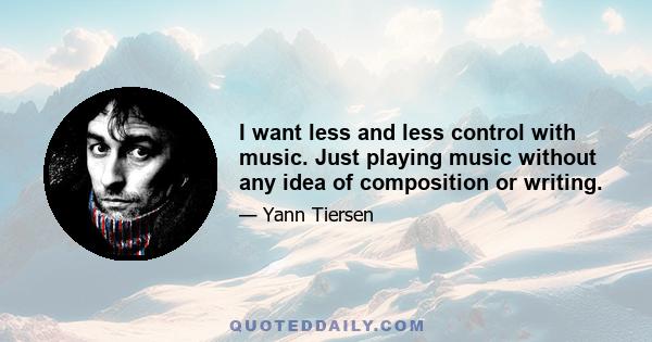 I want less and less control with music. Just playing music without any idea of composition or writing.