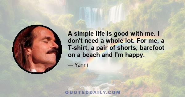 A simple life is good with me. I don't need a whole lot. For me, a T-shirt, a pair of shorts, barefoot on a beach and I'm happy.