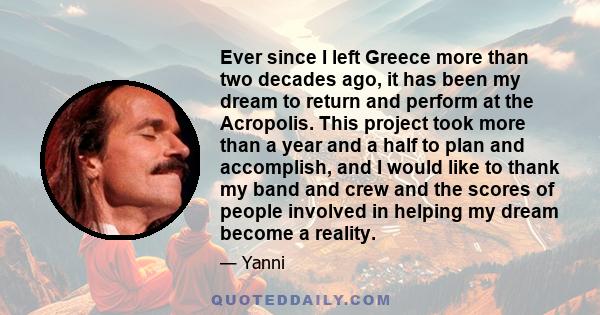 Ever since I left Greece more than two decades ago, it has been my dream to return and perform at the Acropolis. This project took more than a year and a half to plan and accomplish, and I would like to thank my band