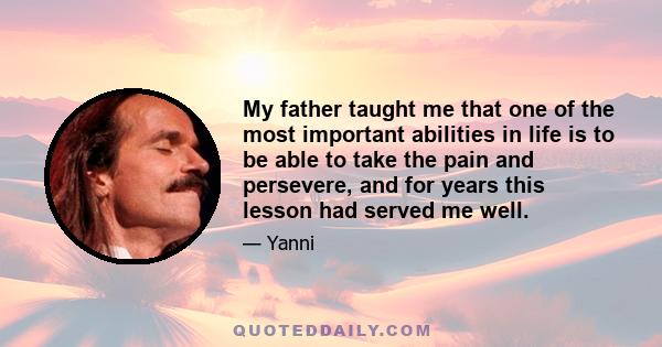 My father taught me that one of the most important abilities in life is to be able to take the pain and persevere, and for years this lesson had served me well.