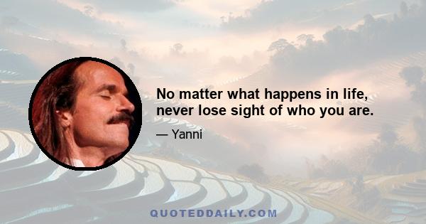 No matter what happens in life, never lose sight of who you are.