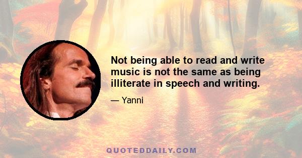 Not being able to read and write music is not the same as being illiterate in speech and writing.