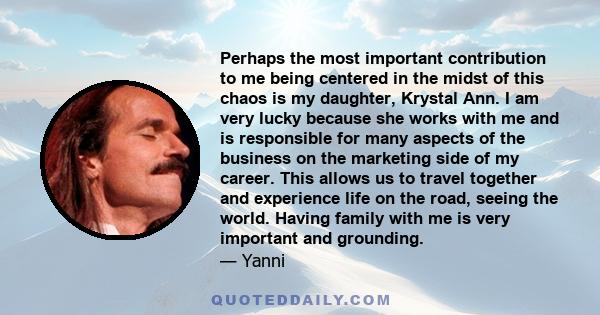 Perhaps the most important contribution to me being centered in the midst of this chaos is my daughter, Krystal Ann. I am very lucky because she works with me and is responsible for many aspects of the business on the