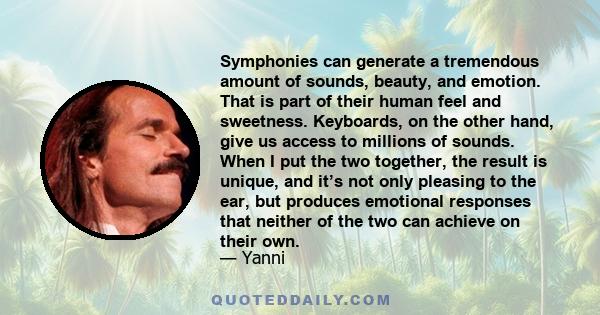 Symphonies can generate a tremendous amount of sounds, beauty, and emotion. That is part of their human feel and sweetness. Keyboards, on the other hand, give us access to millions of sounds. When I put the two