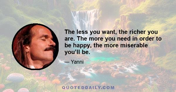 The less you want, the richer you are. The more you need in order to be happy, the more miserable you’ll be.