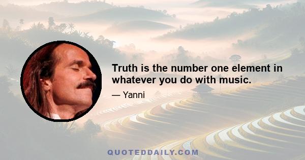 Truth is the number one element in whatever you do with music.